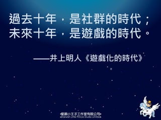 過去十年，是社群的時代；
未來十年，是遊戲的時代。
——井上明人《遊戲化的時代》
 