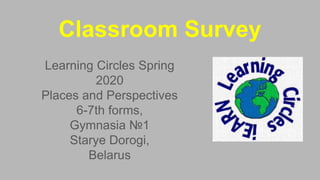 Classroom Survey
Learning Circles Spring
2020
Places and Perspectives
6-7th forms,
Gymnasia №1
Starye Dorogi,
Belarus
 