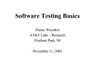 Software Testing Basics Elaine Weyuker AT&T Labs – Research Florham Park, NJ November 11, 2002 
