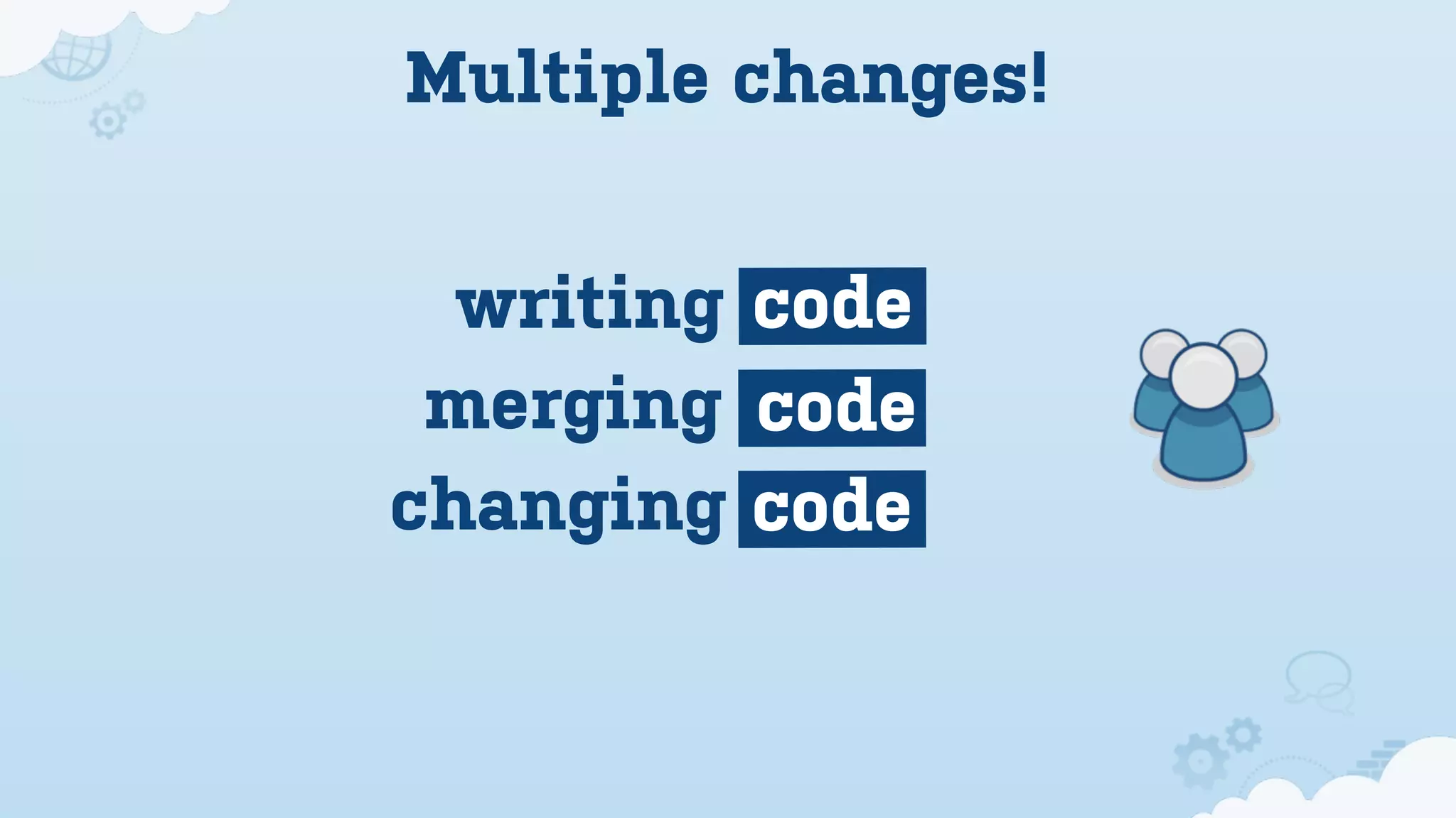 Multiple changes!


  writing code
 merging code
changing code
 