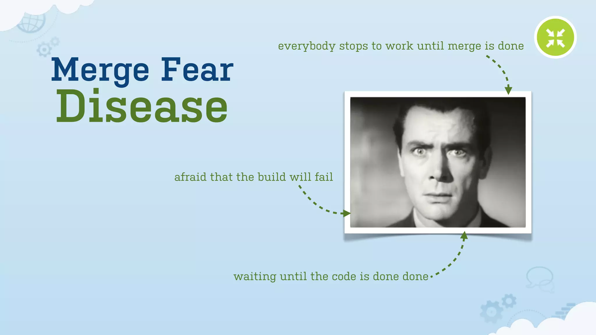 everybody stops to work until merge is done

Merge Fear
Disease
      afraid that the build will fail




                 waiting until the code is done done
 