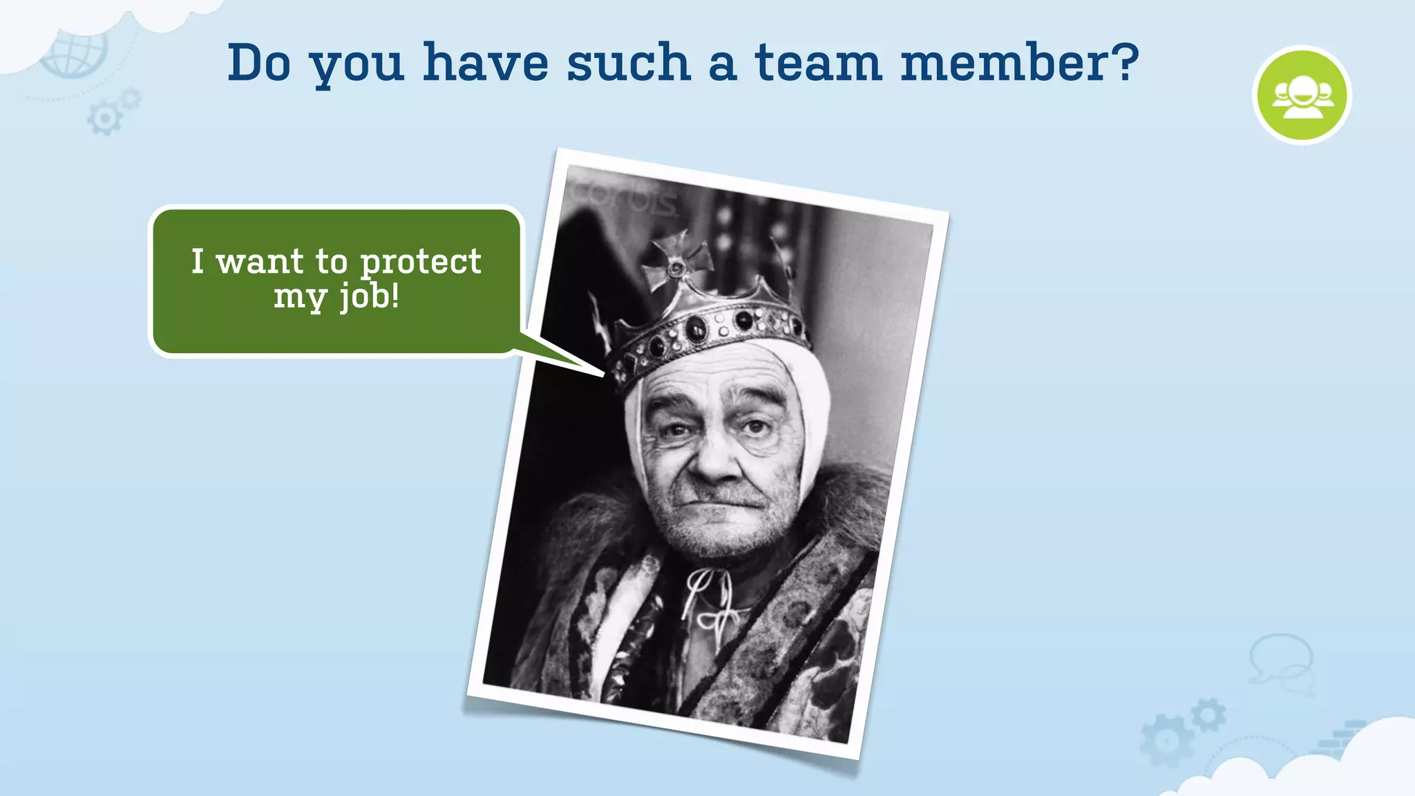 Do you have such a team member?


I want to protect
    my job!
 