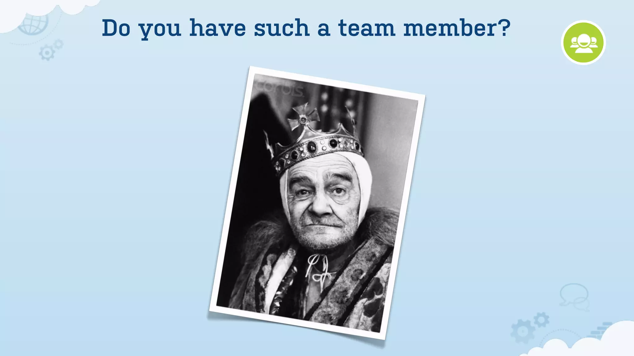 Do you have such a team member?




            Fire
            him  !
 