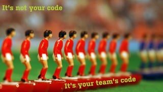 It's not your code




                               team's code
                     It's your
 