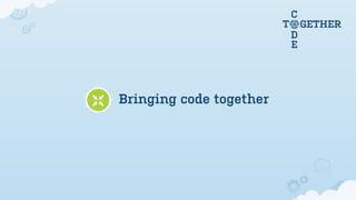 C
                         T       GETHER
                             D
                             E




Bringing code together
 