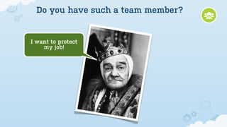 Do you have such a team member?


I want to protect
    my job!
 