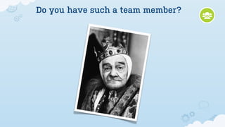 Do you have such a team member?




            Fire
            him  !
 