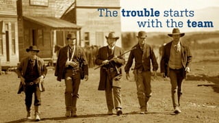 The trouble starts
       with the team
 