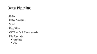 Data Pipeline
• Kafka
• Kafka Streams
• Spark
• Pig / Hive
• OLTP vs OLAP Workloads
• File formats
• Parquets
• ORC
 