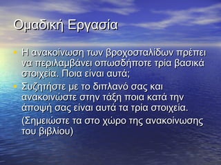 ΟΟμμααδδιικκήή ΕΕρργγαασσίίαα 
• ΗΗ αανναακκοοίίννωωσσηη ττωωνν ββρροοχχοοσσττααλλίίδδωωνν ππρρέέππεειι 
νναα ππεερριιλλααμμββάάννεειι οοππωωσσδδήήπποοττεε ττρρίίαα ββαασσιικκάά 
σσττοοιιχχεείίαα.. ΠΠοοιιαα εείίννααιι ααυυττάά;; 
• ΣΣυυζζηηττήήσσττεε μμεε ττοο δδιιππλλααννόό σσααςς κκααιι 
αανναακκοοιιννώώσσττεε σσττηηνν ττάάξξηη πποοιιαα κκααττάά ττηηνν 
άάπποοψψήή σσααςς εείίννααιι ααυυττάά τταα ττρρίίαα σσττοοιιχχεείίαα.. 
((ΣΣηημμεειιώώσσττεε τταα σσττοο χχώώρροο ττηηςς αανναακκοοίίννωωσσηηςς 
ττοουυ ββιιββλλίίοουυ)) 
 