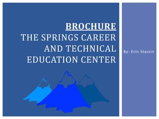 By: Erin Stassin 
BROCHURE 
THE SPRINGS CAREER 
AND TECHNICAL 
EDUCATION CENTER 
 