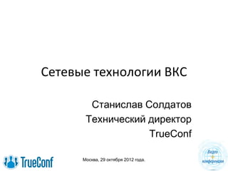 Cетевые технологии ВКС

        Станислав Солдатов
       Технический директор
                   TrueConf

      Москва, 29 октября 2012 года.
 