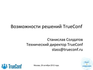 Москва, 29 октября 2012 года.
Возможности решений TrueConf
Станислав Солдатов
Технический директор TrueConf
stass@trueconf.ru
 