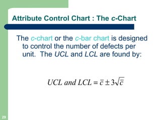 The  c -chart  or the  c- bar chart  is designed to control the number of defects per unit.  The  UCL  and  LCL  are found by: Attribute Control Chart : The  c -Chart 