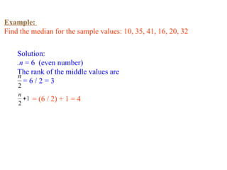Example:
Find the median for the sample values: 10, 35, 41, 16, 20, 32
Solution:
.n = 6 (even number)
The rank of the middle values are
= 6 / 2 = 3
2
n
= (6 / 2) + 1 = 4
1
2

n
 