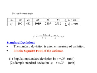    7
.
376
4
8
.
1506
1
5
2
.
34
5
7355
2
2





S
Standard Deviation:
 The standard deviation is another measure of variation.
 It is the square root of the variance.
(1) Population standard deviation is: (unit)
2

 
(2) Sample standard deviation is: (unit)
2
S
S 
 