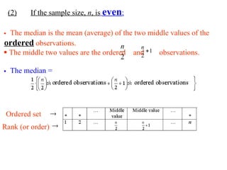 (2) If the sample size, n, is even:
 The median is the mean (average) of the two middle values of the
ordered observations.
 The middle two values are the ordered and observations.
2
n
1
2

n
 The median =


Ordered set
Rank (or order)
 