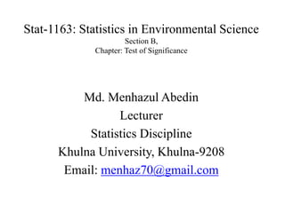 Stat-1163: Statistics in Environmental Science
Section B,
Chapter: Test of Significance
Md. Menhazul Abedin
Lecturer
Statistics Discipline
Khulna University, Khulna-9208
Email: menhaz70@gmail.com
 