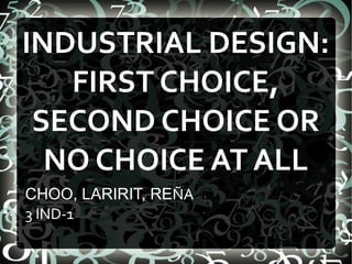INDUSTRIAL DESIGN:
   FIRST CHOICE,
 SECOND CHOICE OR
  NO CHOICE AT ALL
CHOO, LARIRIT, REÑA
3 IND-1
 
