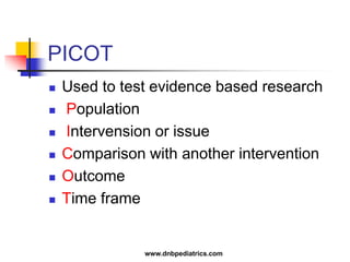 PICOT
 Used to test evidence based research
 Population
 Intervension or issue
 Comparison with another intervention
 Outcome
 Time frame
www.dnbpediatrics.com
 