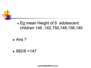  Eg mean Height of 6 adolescent
children 146 ,142,150,148,156,140
 Ans ?
 882/6 =147
www.dnbpediatrics.com
 