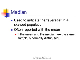 Median
 Used to indicate the “average” in a
skewed population
 Often reported with the mean
 If the mean and the median are the same,
sample is normally distributed.
www.dnbpediatrics.com
 