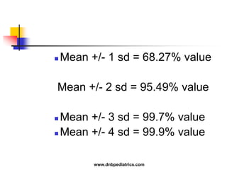  Mean +/- 1 sd = 68.27% value
Mean +/- 2 sd = 95.49% value
 Mean +/- 3 sd = 99.7% value
 Mean +/- 4 sd = 99.9% value
www.dnbpediatrics.com
 