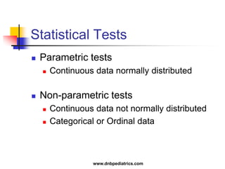 Statistical Tests
 Parametric tests
 Continuous data normally distributed
 Non-parametric tests
 Continuous data not normally distributed
 Categorical or Ordinal data
www.dnbpediatrics.com
 