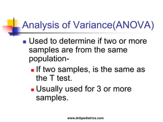 Analysis of Variance(ANOVA)
 Used to determine if two or more
samples are from the same
population-
 If two samples, is the same as
the T test.
 Usually used for 3 or more
samples.
www.dnbpediatrics.com
 