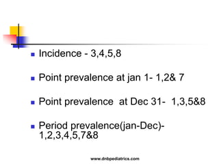  Incidence - 3,4,5,8
 Point prevalence at jan 1- 1,2& 7
 Point prevalence at Dec 31- 1,3,5&8
 Period prevalence(jan-Dec)-
1,2,3,4,5,7&8
www.dnbpediatrics.com
 