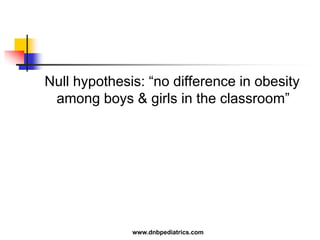 Null hypothesis: “no difference in obesity
among boys & girls in the classroom”
www.dnbpediatrics.com
 