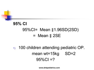 95% CI
95%CI= Mean ‡1.96SD(2SD)
= Mean ‡ 2SE
1) 100 children attending pediatric OP.
mean wt=15kg SD=2
95%CI =?
www.dnbpediatrics.com
 