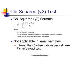 Chi-Squared (2) Test
 Chi-Squared (2) Formula
 Not applicable in small samples
 If fewer than 5 observations per cell, use
Fisher’s exact test
www.dnbpediatrics.com
 