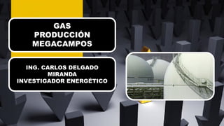 GAS
PRODUCCIÓN
MEGACAMPOS
ING. CARLOS DELGADO
MIRANDA
INVESTIGADOR ENERGÉTICO
 