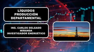 LÍQUIDOS
PRODUCCIÓN
DEPARTAMENTAL
ING. CARLOS DELGADO
MIRANDA
INVESTIGADOR ENERGÉTICO
 