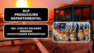 GLP
PRODUCCIÓN
DEPARTAMENTAL
ING. CARLOS DELGADO
MIRANDA
INVESTIGADOR ENERGÉTICO
 