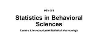 Statistics in Behavioral
Sciences
Lecture 1. Introduction to Statistical Methodology
PSY 055
 