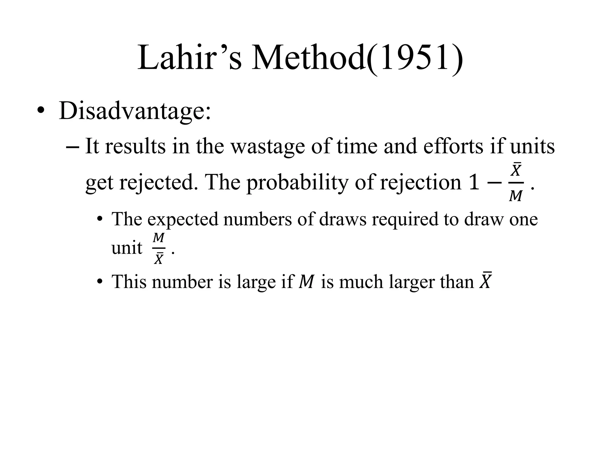 Lahir’s Method(1951)
• Disadvantage:
– It results in the wastage of time and efforts if units
get rejected. The probability of rejection 1 −
𝑋
𝑀
.
• The expected numbers of draws required to draw one
unit
𝑀
𝑋
.
• This number is large if 𝑀 is much larger than 𝑋
 
