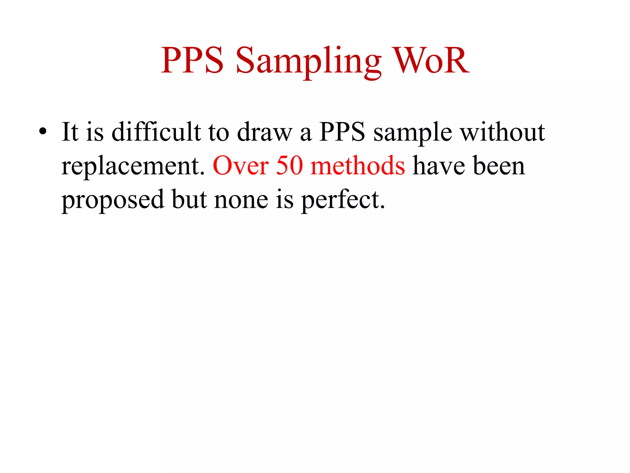PPS Sampling WoR
• It is difficult to draw a PPS sample without
replacement. Over 50 methods have been
proposed but none is perfect.
 