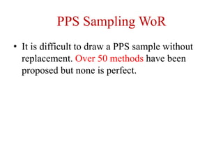 PPS Sampling WoR
• It is difficult to draw a PPS sample without
replacement. Over 50 methods have been
proposed but none is perfect.
 