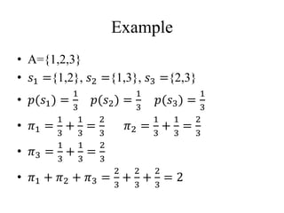 Example
• A={1,2,3}
• 𝑠1 ={1,2}, 𝑠2 ={1,3}, 𝑠3 ={2,3}
• 𝑝(𝑠1) =
1
3
𝑝(𝑠2) =
1
3
𝑝(𝑠3) =
1
3
• 𝜋1 =
1
3
+
1
3
=
2
3
𝜋2 =
1
3
+
1
3
=
2
3
• 𝜋3 =
1
3
+
1
3
=
2
3
• 𝜋1 + 𝜋2 + 𝜋3 =
2
3
+
2
3
+
2
3
= 2
 