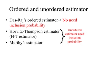 Ordered and unordered estimator
• Das-Raj’s ordered estimator→ No need
inclusion probability
• Horvitz-Thompson estimator
(H-T estimator)
• Murthy’s estimator
Unordered
estimator need
inclusion
probability
 