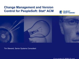 Change Management and Version Control for PeopleSoft: Stat ®  ACM Tim Steward, Senior Systems Consultant 
