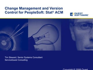 Change Management and Version Control for PeopleSoft: Stat ®  ACM Tim Steward, Senior Systems Consultant  ServiceQuest Consulting 
