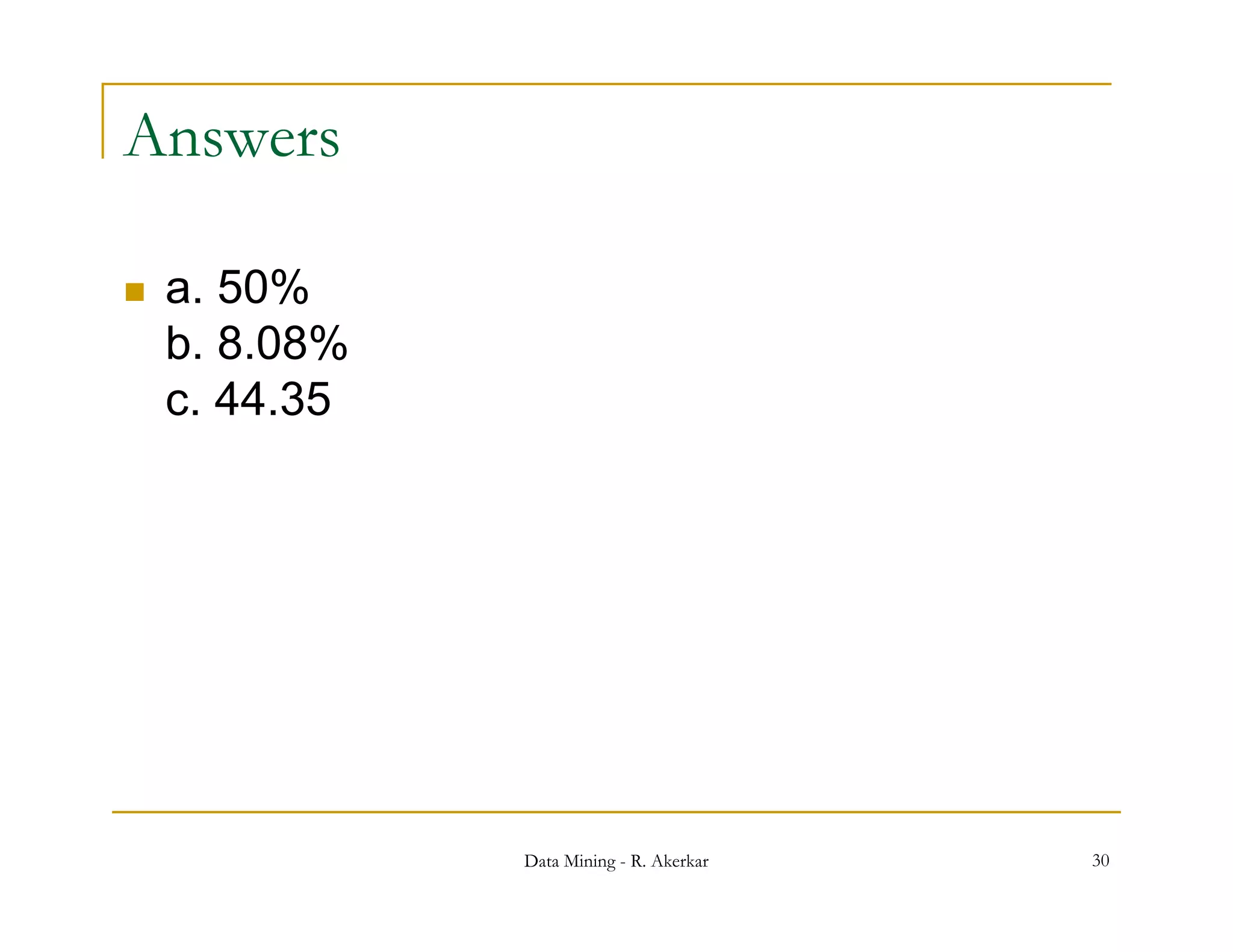 Answers

   a.
    a 50%
    b. 8.08%
    c. 44.35




               Data Mining - R. Akerkar   30
 