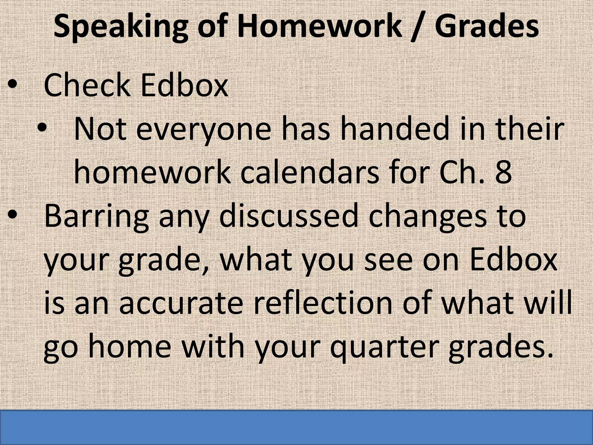 Speaking of Homework / Grades
• Check Edbox
  • Not everyone has handed in their
      homework calendars for Ch. 8
• Barring any discussed changes to
   your grade, what you see on Edbox
   is an accurate reflection of what will
   go home with your quarter grades.
 