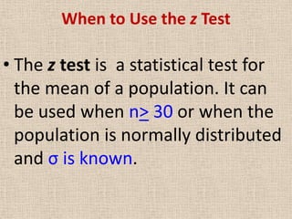 When to Use the z Test

• The z test is a statistical test for
  the mean of a population. It can
  be used when n> 30 or when the
  population is normally distributed
  and σ is known.
 