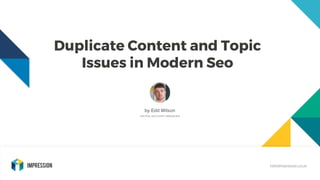 Duplicate Content and Topic
Issues in Modern Seo
by Edd Wilson
DIGITAL ACCOUNT MANAGER
hello@impression.co.uk
 