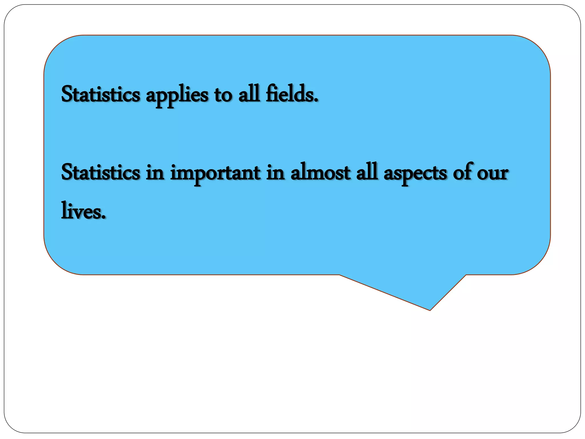 Statistics applies to all fields.
Statistics in important in almost all aspects of our
lives.
 
