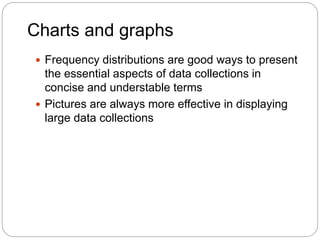 Charts and graphs
 Frequency distributions are good ways to present
the essential aspects of data collections in
concise and understable terms
 Pictures are always more effective in displaying
large data collections
 